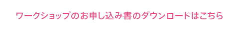 ワークショップのお申し込み書のダウンロードはこちら